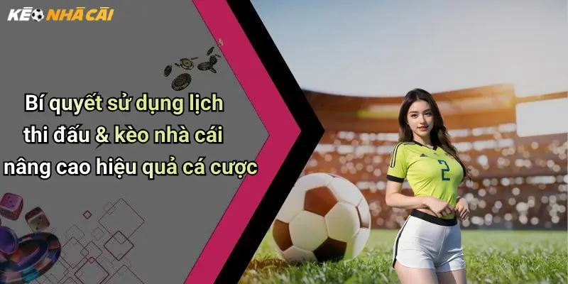 Bí quyết sử dụng lịch thi đấu & kèo nhà cái nâng cao hiệu quả cá cược