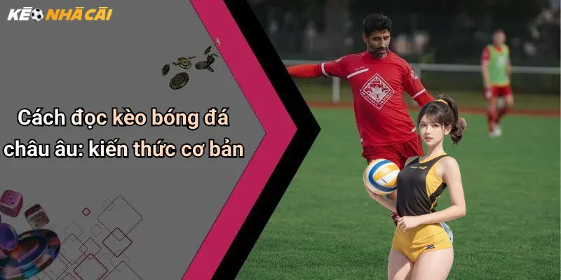 Cách đọc kèo bóng đá châu âu: kiến thức cơ bản