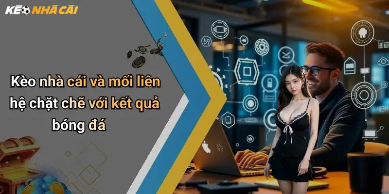 Kèo nhà cái và mối liên hệ chặt chẽ với kết quả bóng đá