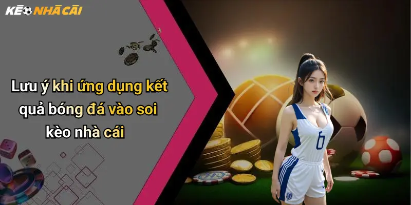 Lưu ý khi ứng dụng kết quả bóng đá vào soi kèo nhà cái
