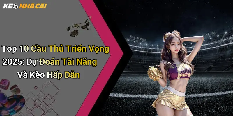 Top 10 Cầu Thủ Triển Vọng 2025