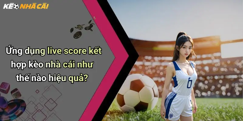 Ứng dụng live score kết hợp kèo nhà cái như thế nào hiệu quả?