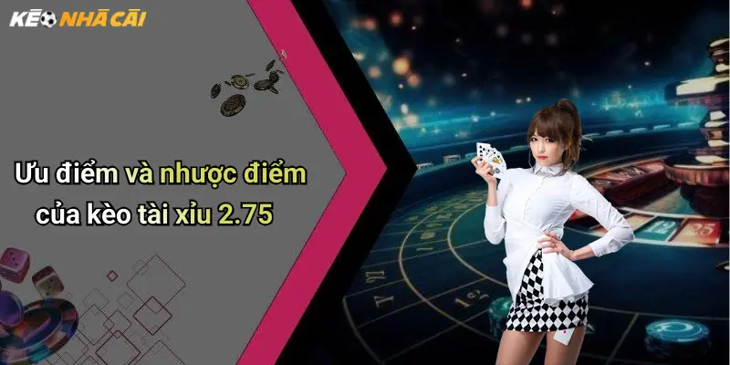 Ưu điểm và nhược điểm của kèo tài xỉu 2.75