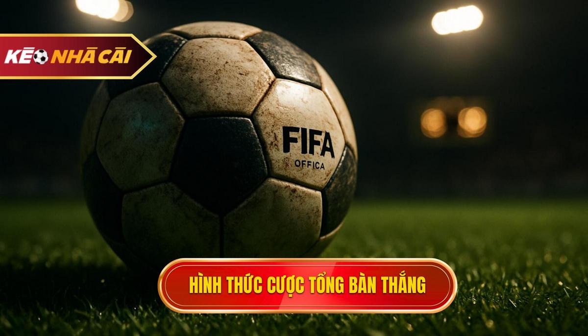 Các hình thức phổ biến trong hệ thống kèo cược tổng bàn thắng