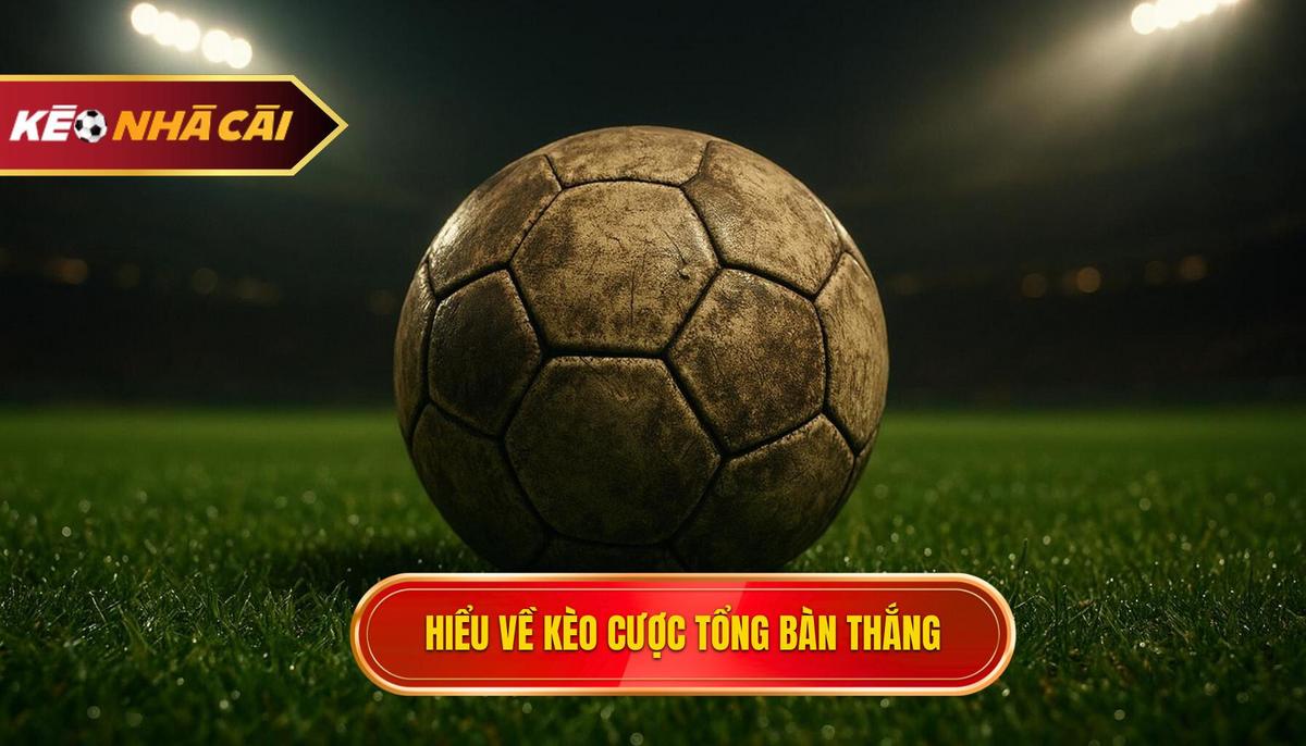 Hiểu sâu về bản chất của kèo cược tổng bàn thắng
